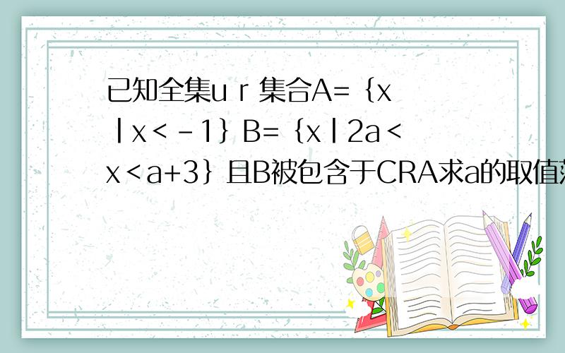 已知全集u r 集合A=｛x丨x＜-1｝B=｛x丨2a＜x＜a+3｝且B被包含于CRA求a的取值范围