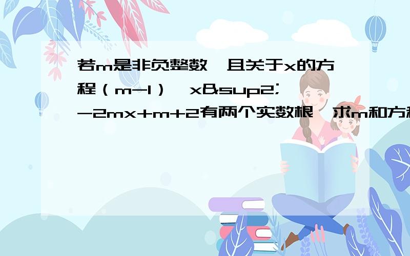 若m是非负整数,且关于x的方程（m-1）×x²-2mx+m+2有两个实数根,求m和方程