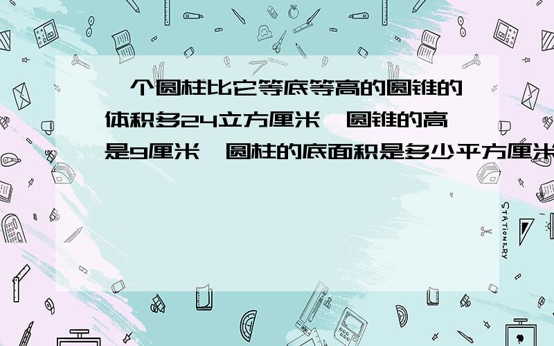 一个圆柱比它等底等高的圆锥的体积多24立方厘米,圆锥的高是9厘米,圆柱的底面积是多少平方厘米?