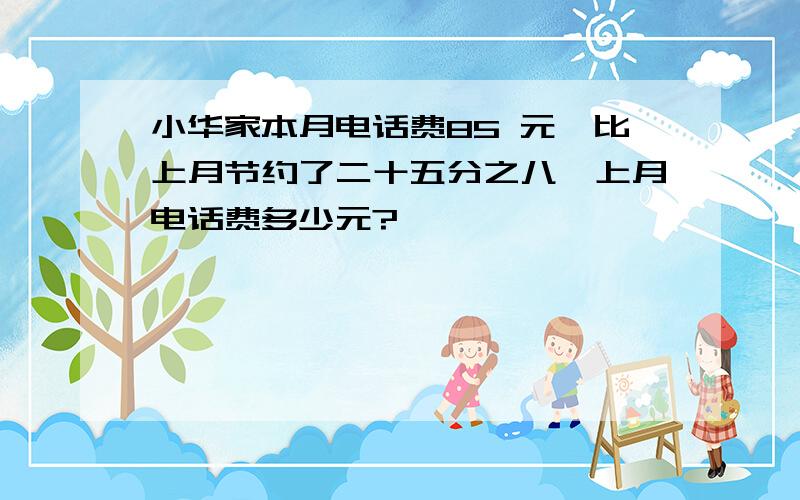 小华家本月电话费85 元,比上月节约了二十五分之八,上月电话费多少元?