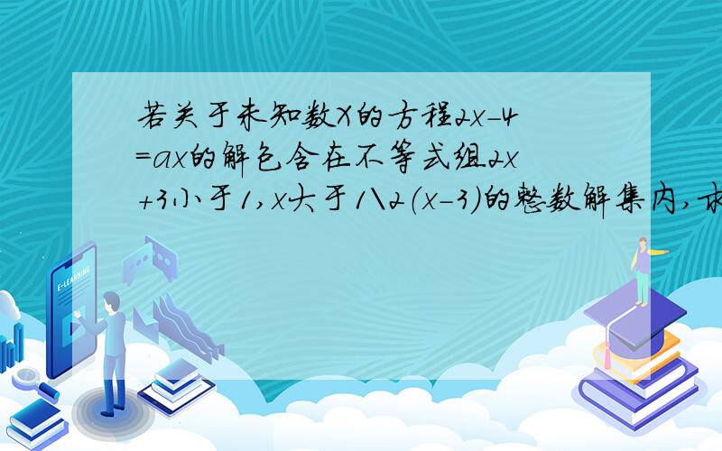 若关于未知数X的方程2x-4=ax的解包含在不等式组2x+3小于1,x大于1\2（x-3）的整数解集内,求a