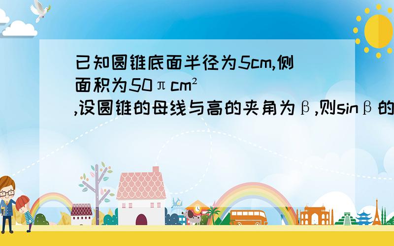 已知圆锥底面半径为5cm,侧面积为50πcm²,设圆锥的母线与高的夹角为β,则sinβ的值为?那个关于求母线L的过程 不太明白.麻烦说得详细一点。