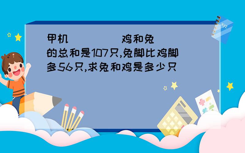 甲机         鸡和兔的总和是107只,兔脚比鸡脚多56只,求兔和鸡是多少只