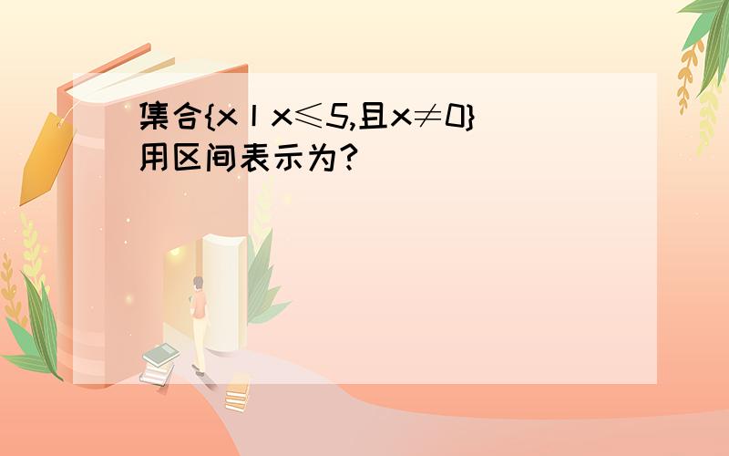 集合{x丨x≤5,且x≠0}用区间表示为?