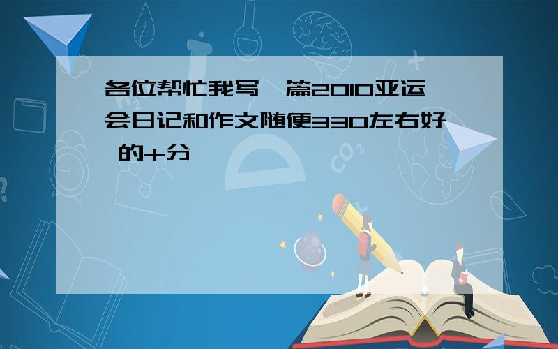 各位帮忙我写一篇2010亚运会日记和作文随便330左右好 的+分