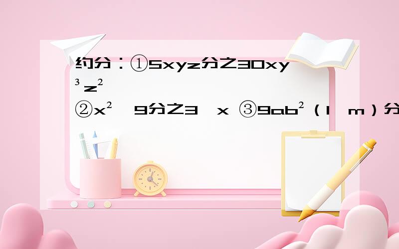 约分：①5xyz分之30xy³z² ②x²—9分之3—x ③9ab²（1—m）分之3a²b（m—1）