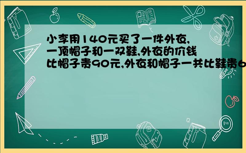 小李用140元买了一件外衣,一顶帽子和一双鞋,外衣的价钱比帽子贵90元,外衣和帽子一共比鞋贵60元,一双鞋的价钱是多少?