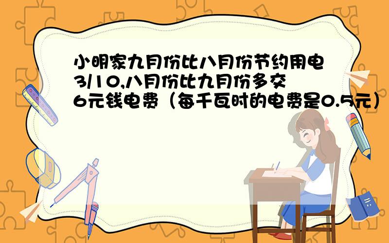 小明家九月份比八月份节约用电3/10,八月份比九月份多交6元钱电费（每千瓦时的电费是0.5元）小明家八月份用电多少千瓦时?