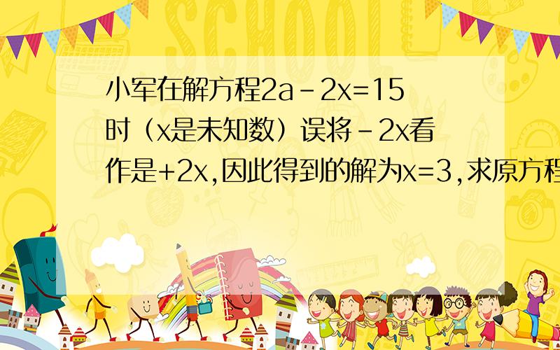 小军在解方程2a-2x=15时（x是未知数）误将-2x看作是+2x,因此得到的解为x=3,求原方程的解