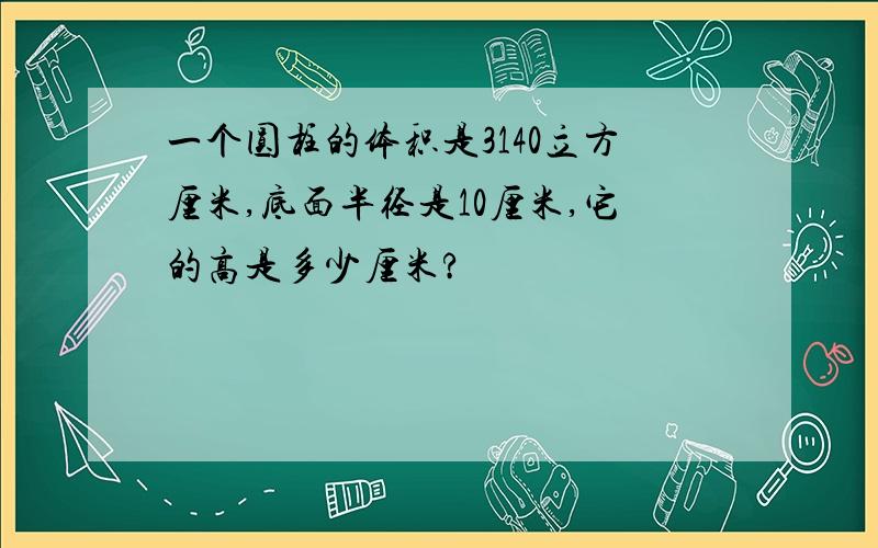 一个圆柱的体积是3140立方厘米,底面半径是10厘米,它的高是多少厘米?