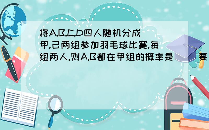 将A,B,C,D四人随机分成甲,已两组参加羽毛球比赛,每组两人.则A,B都在甲组的概率是( )要有计算过程.