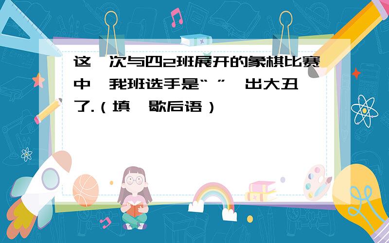 这一次与四2班展开的象棋比赛中,我班选手是“ ”,出大丑了.（填一歇后语）