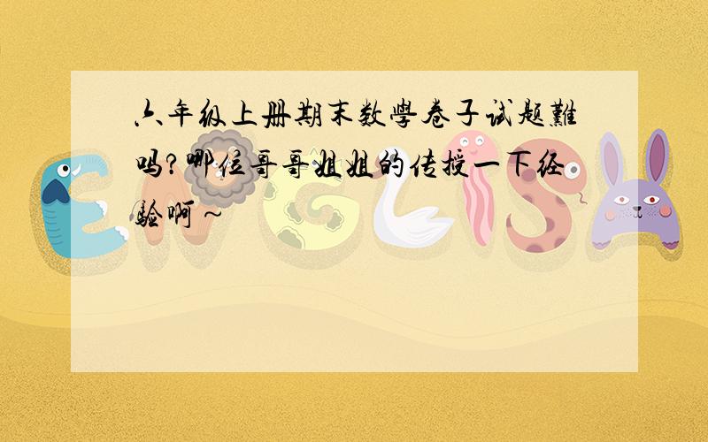 六年级上册期末数学卷子试题难吗?哪位哥哥姐姐的传授一下经验啊～