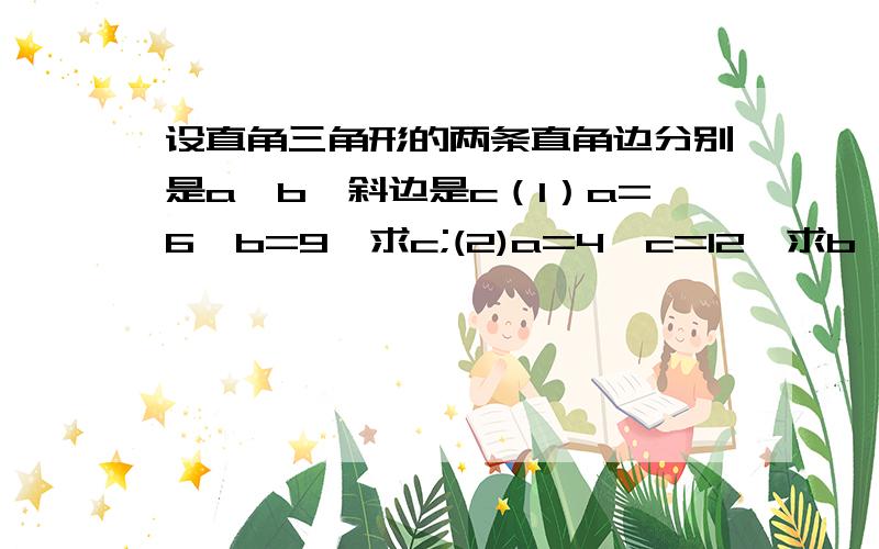 设直角三角形的两条直角边分别是a,b,斜边是c（1）a=6,b=9,求c;(2)a=4,c=12,求b