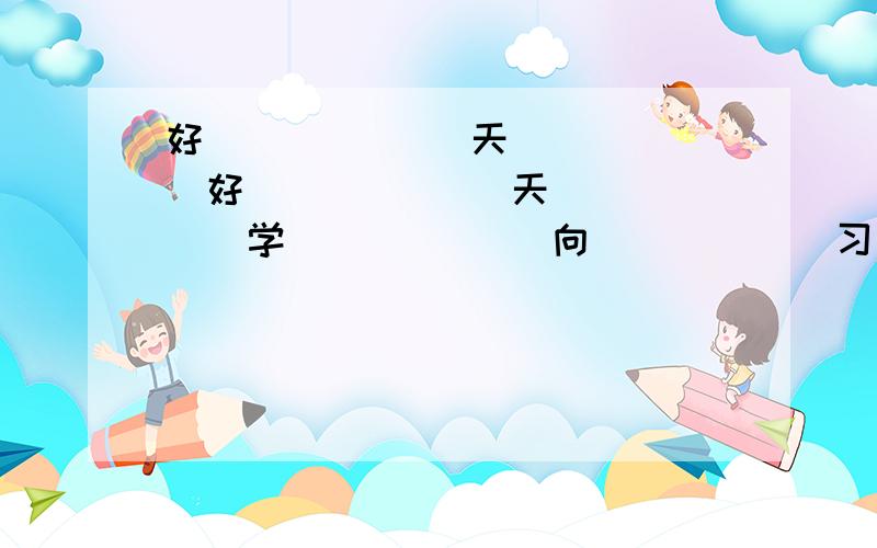 好（）（）（） 天（）（）（）好（）（）（） 天（）（）（）学（）（）（） 向（）（）（）习（）（）（） 上（）（）（）要求：使横行和竖行都成为成语.提前谢谢了.