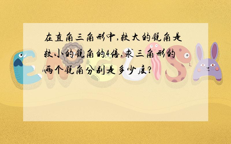 在直角三角形中,较大的锐角是较小的锐角的4倍,求三角形的两个锐角分别是多少度?