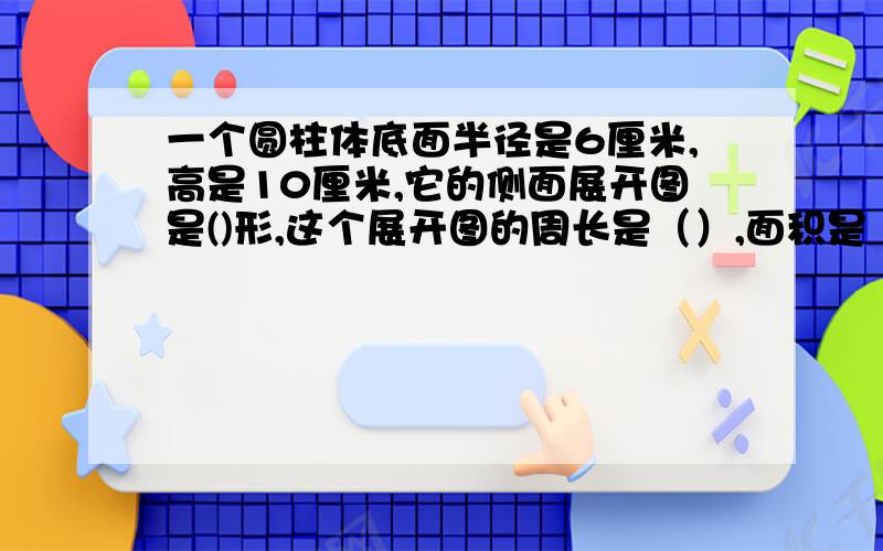 一个圆柱体底面半径是6厘米,高是10厘米,它的侧面展开图是()形,这个展开图的周长是（）,面积是（）.答得好的悬赏