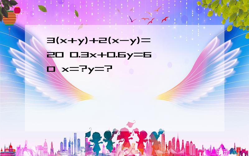 3(x+y)+2(x-y)=20 0.3x+0.6y=60 x=?y=?