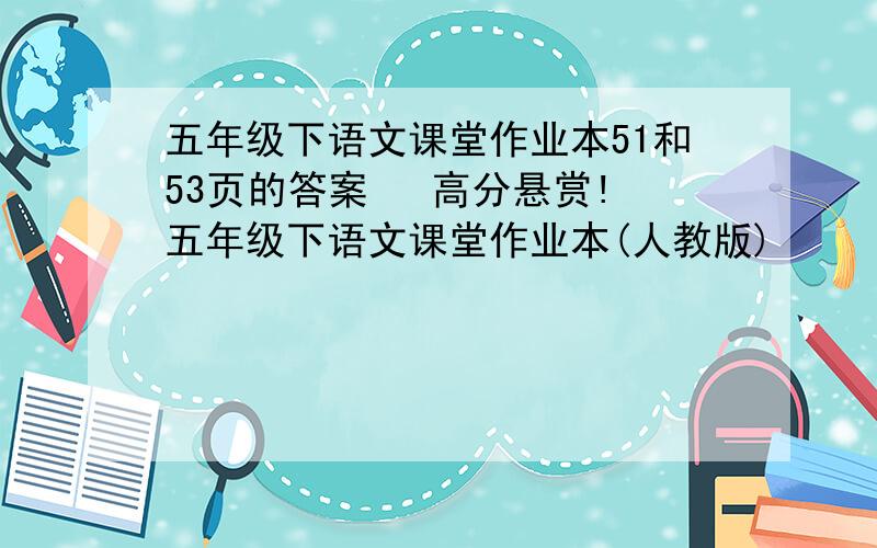 五年级下语文课堂作业本51和53页的答案   高分悬赏!五年级下语文课堂作业本(人教版)