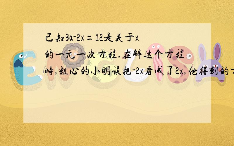 已知3a-2x=12是关于x的一元一次方程,在解这个方程时,粗心的小明误把-2x看成了2x,他得到的方程的解是x=4