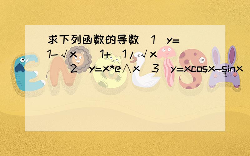 求下列函数的导数（1）y=(1-√x)(1+(1/√x))（2）y=x*e∧x（3）y=xcosx-sinx