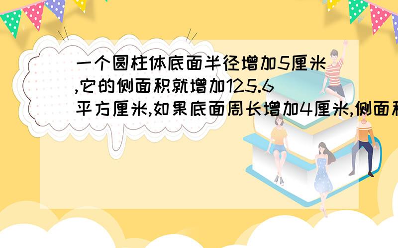 一个圆柱体底面半径增加5厘米,它的侧面积就增加125.6平方厘米,如果底面周长增加4厘米,侧面积增加多少?而且要正确的!还说明方法!