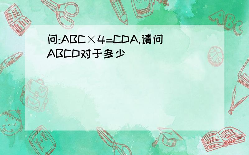 问:ABC×4=CDA,请问ABCD对于多少