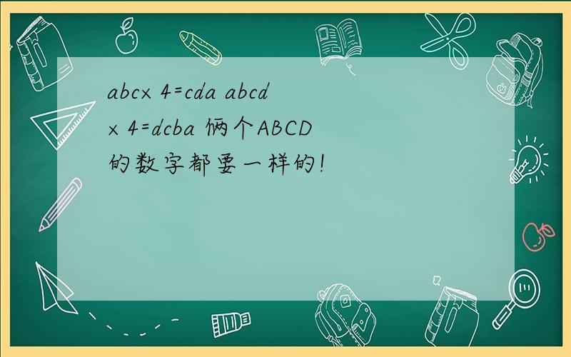 abc×4=cda abcd×4=dcba 俩个ABCD的数字都要一样的!