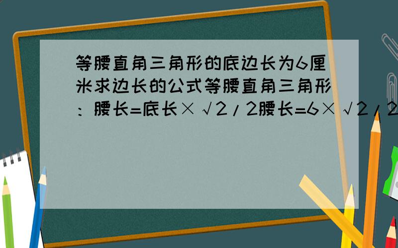 等腰直角三角形的底边长为6厘米求边长的公式等腰直角三角形：腰长=底长×√2/2腰长=6×√2/2=3√2  请问你指的是一腰长为三倍根号二 还是两个腰之和为三倍根号二