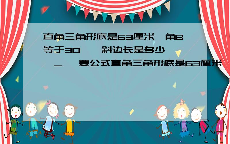 直角三角形底是63厘米,角B等于30°,斜边长是多少… →_→ 要公式直角三角形底是63厘米,角B等于30°,斜边长是多少…