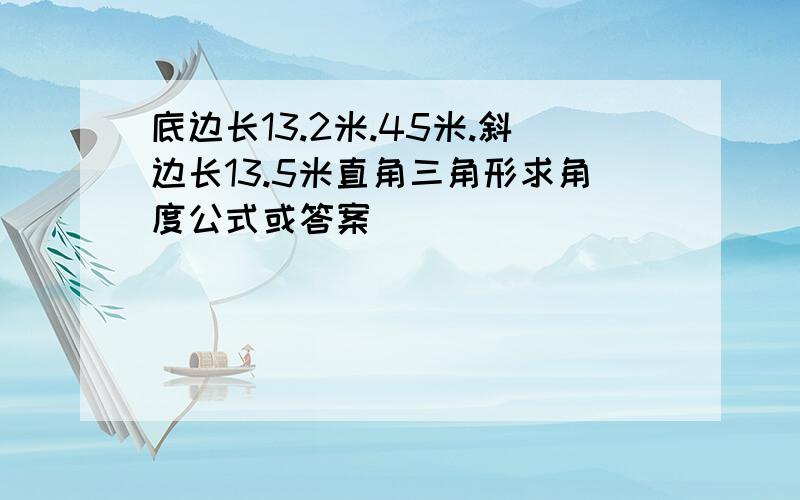 底边长13.2米.45米.斜边长13.5米直角三角形求角度公式或答案