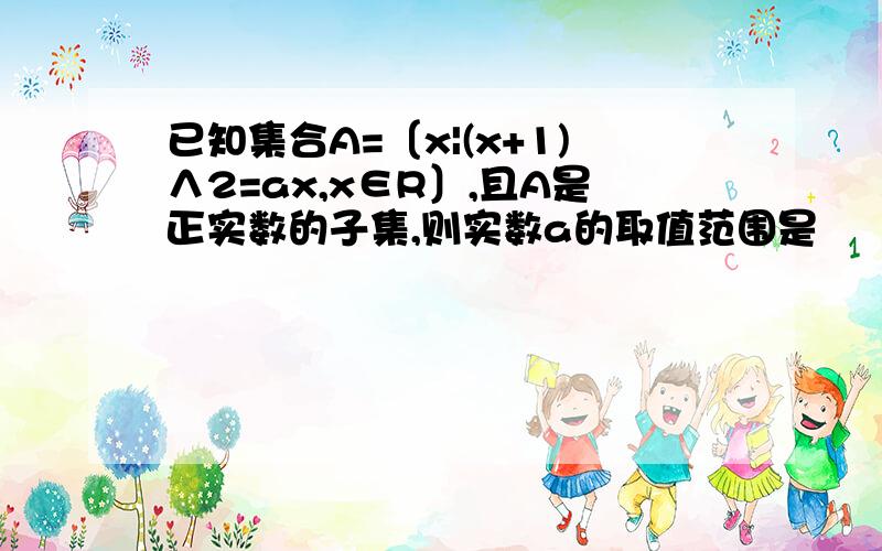 已知集合A=〔x|(x+1)∧2=ax,x∈R〕,且A是正实数的子集,则实数a的取值范围是