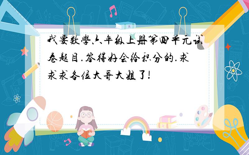 我要数学六年级上册第四单元试卷题目.答得好会给积分的.求求求各位大哥大姐了!