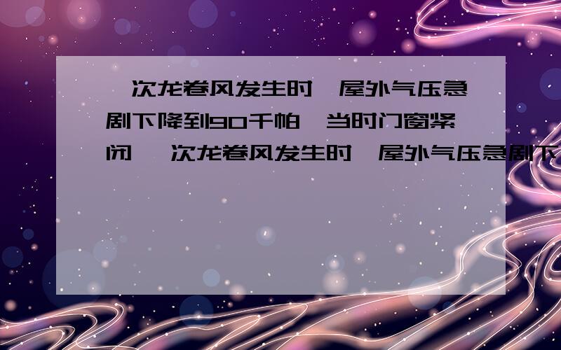 一次龙卷风发生时,屋外气压急剧下降到90千帕,当时门窗紧闭 一次龙卷风发生时,屋外气压急剧下降到9一次龙卷风发生时,屋外气压急剧下降到90千帕,当时门窗紧闭一次龙卷风发生时,屋外气压