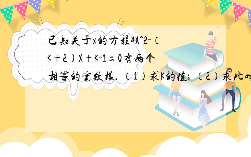 已知关于x的方程4X^2-（K+2)X+K-1=0有两个相等的实数根. （1）求K的值； （2）求此时方程的根.