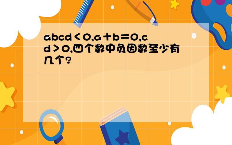 abcd＜0,a＋b＝0,cd＞0,四个数中负因数至少有几个?