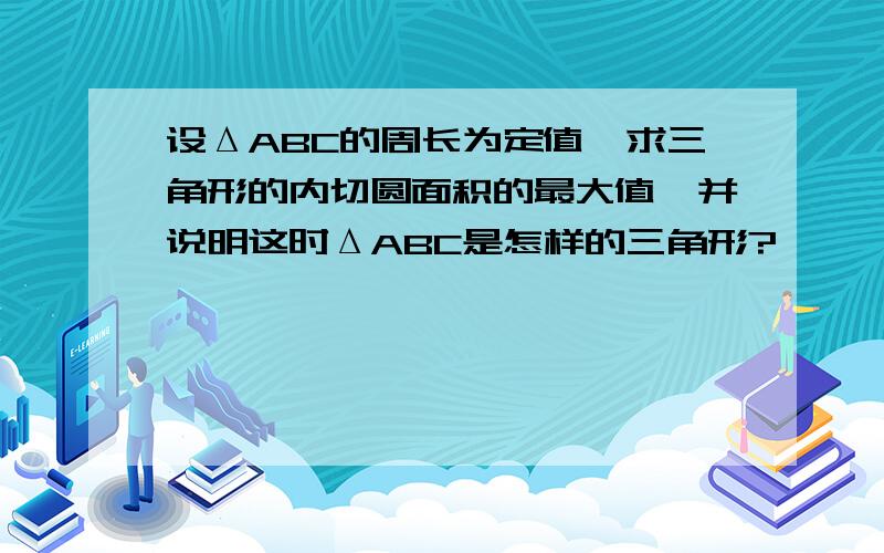 设ΔABC的周长为定值,求三角形的内切圆面积的最大值,并说明这时ΔABC是怎样的三角形?