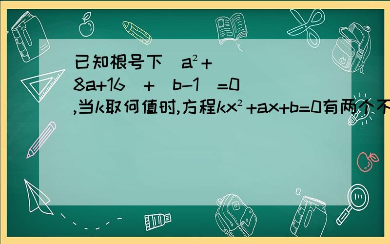 已知根号下（a²+8a+16）+|b-1|=0,当k取何值时,方程kx²+ax+b=0有两个不相等的实数根?