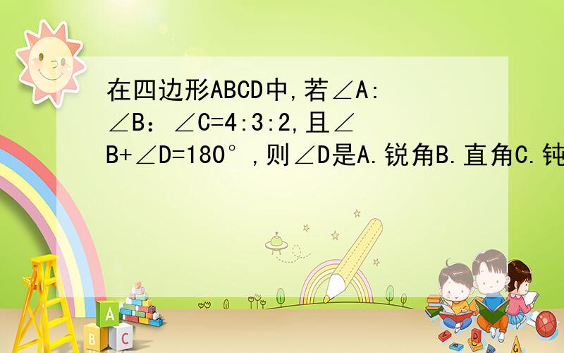 在四边形ABCD中,若∠A:∠B：∠C=4:3:2,且∠B+∠D=180°,则∠D是A.锐角B.直角C.钝角D.不能确定