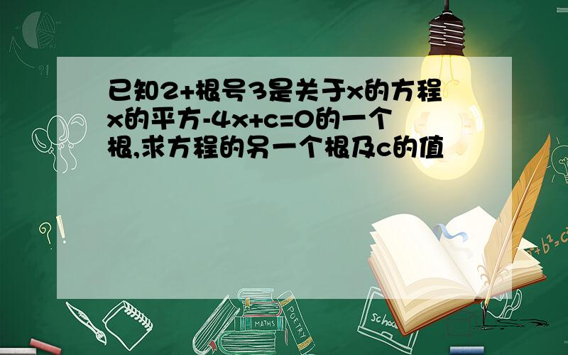 已知2+根号3是关于x的方程x的平方-4x+c=0的一个根,求方程的另一个根及c的值