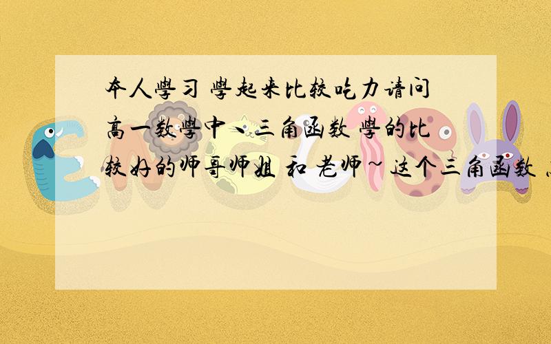 本人学习 学起来比较吃力请问高一数学中丶三角函数 学的比较好的师哥师姐 和 老师~这个三角函数 怎么学才能学好?哪些是三角函数中的重点?哪些公式是高一数学丶三角函数 中的重点?