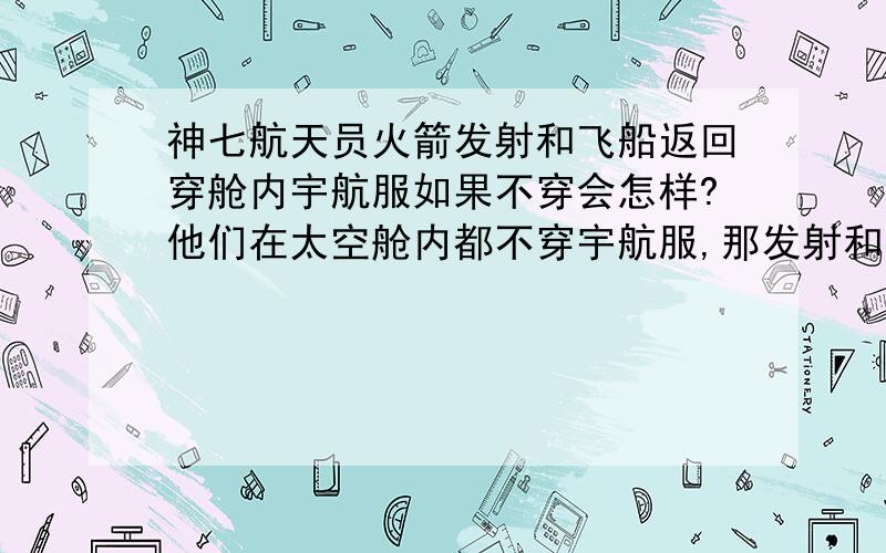 神七航天员火箭发射和飞船返回穿舱内宇航服如果不穿会怎样?他们在太空舱内都不穿宇航服,那发射和回来又要穿,是不是可以重复使用啊?那发射上天时怎么又穿?又不是出舱外