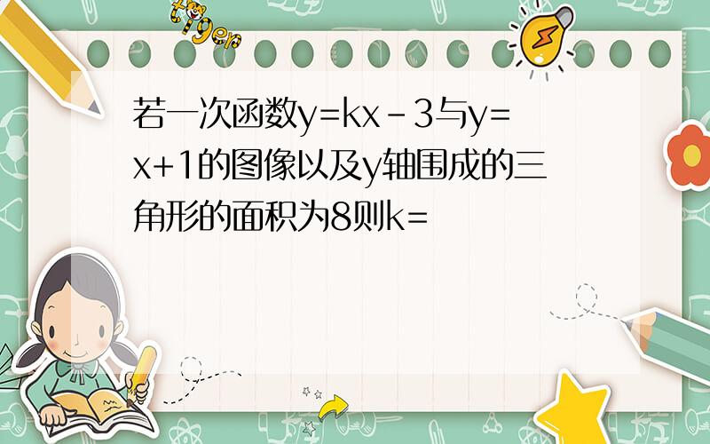 若一次函数y=kx-3与y=x+1的图像以及y轴围成的三角形的面积为8则k=