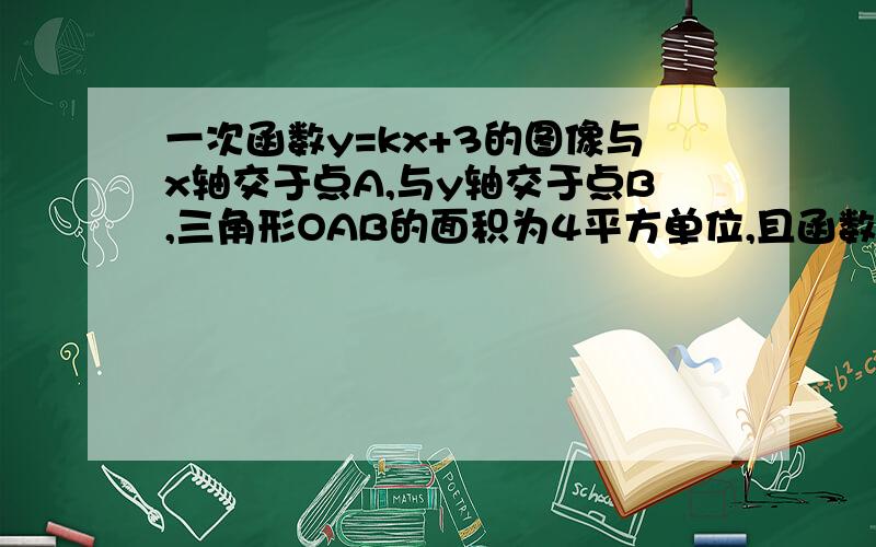 一次函数y=kx+3的图像与x轴交于点A,与y轴交于点B,三角形OAB的面积为4平方单位,且函数y的值随x的增大而增大(1)点B的坐标。(2)点A的坐标及K的值