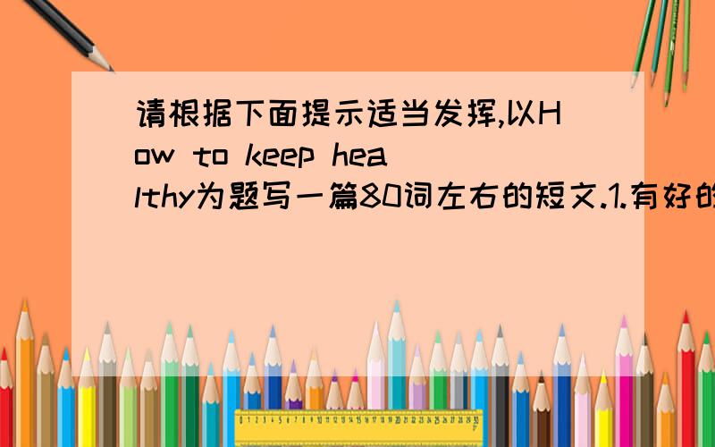 请根据下面提示适当发挥,以How to keep healthy为题写一篇80词左右的短文.1.有好的习惯,早睡早起,不熬夜,有充足的睡眠.2.吃健康食品,多吃蔬菜水果,少吃肉类.3.经常运动,不吸烟,不乱扔垃圾.4.每