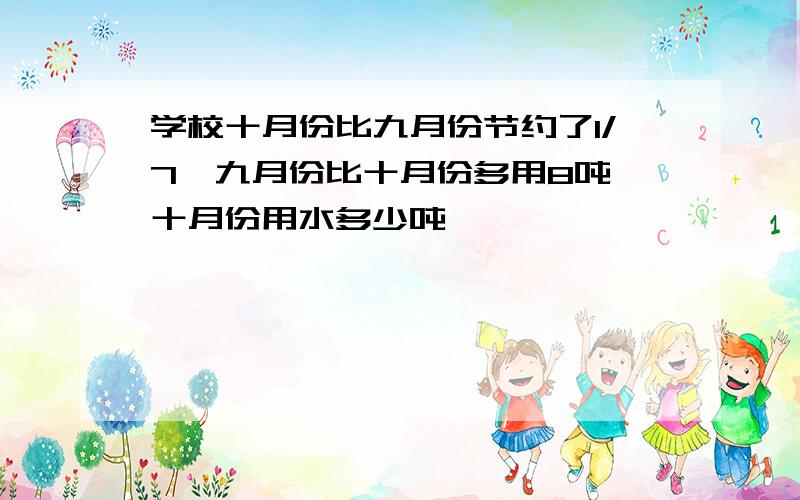 学校十月份比九月份节约了1/7,九月份比十月份多用8吨,十月份用水多少吨