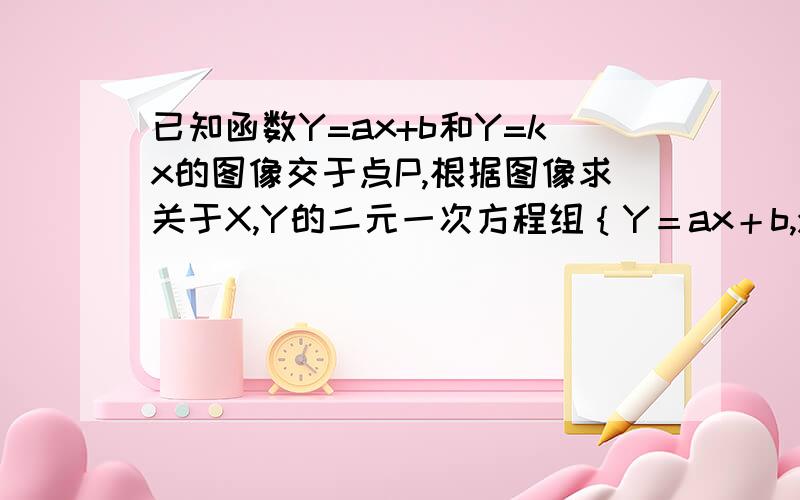 已知函数Y=ax+b和Y=kx的图像交于点P,根据图像求关于X,Y的二元一次方程组｛Y＝ax＋b,y＝kx,