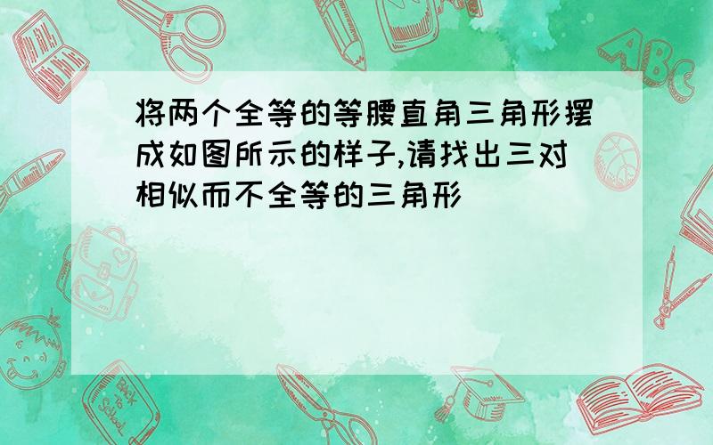 将两个全等的等腰直角三角形摆成如图所示的样子,请找出三对相似而不全等的三角形