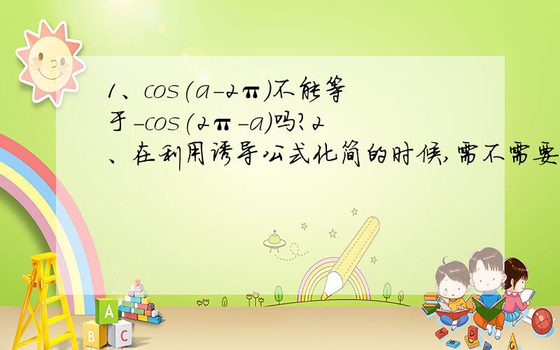 1、cos(a-2π)不能等于-cos(2π-a)吗?2、在利用诱导公式化简的时候,需不需要将其化为正数?例如sin(a-π/2)需不需要将其-π/2变成正的?