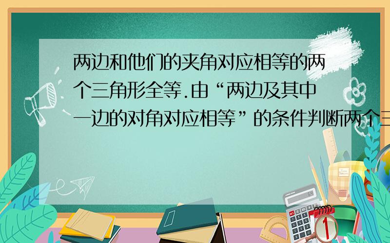 两边和他们的夹角对应相等的两个三角形全等.由“两边及其中一边的对角对应相等”的条件判断两个三角形全等吗?  理由!为什么?